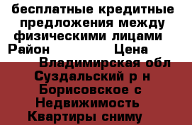 бесплатные кредитные предложения между физическими лицами › Район ­ 100 000 › Цена ­ 100 000 - Владимирская обл., Суздальский р-н, Борисовское с. Недвижимость » Квартиры сниму   